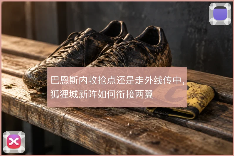巴恩斯内收抢点还是走外线传中，狐狸城新阵如何衔接两翼