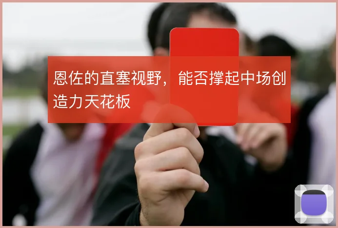 恩佐的直塞视野,能否撑起中场创造力天花板
