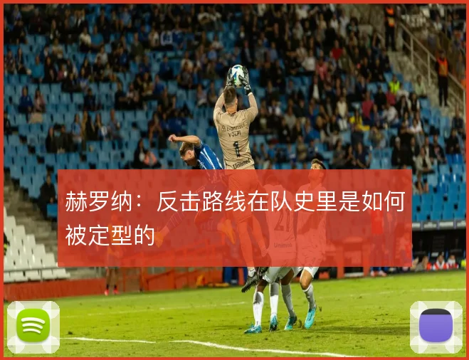 赫罗纳:反击路线在队史里是如何被定型的