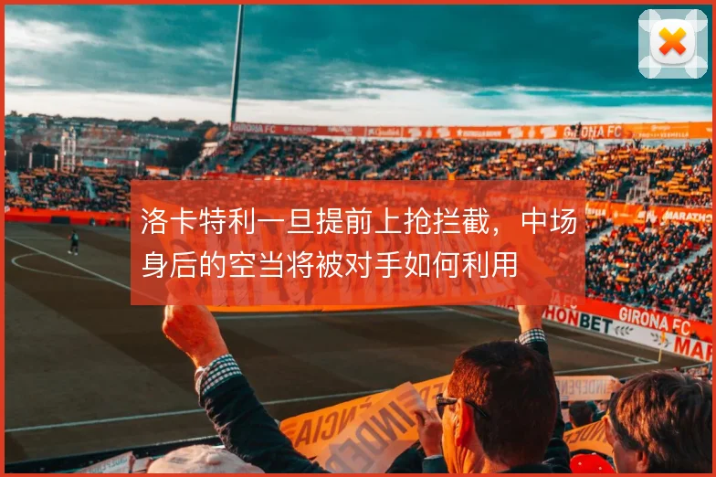洛卡特利一旦提前上抢拦截，中场身后的空当将被对手如何利用