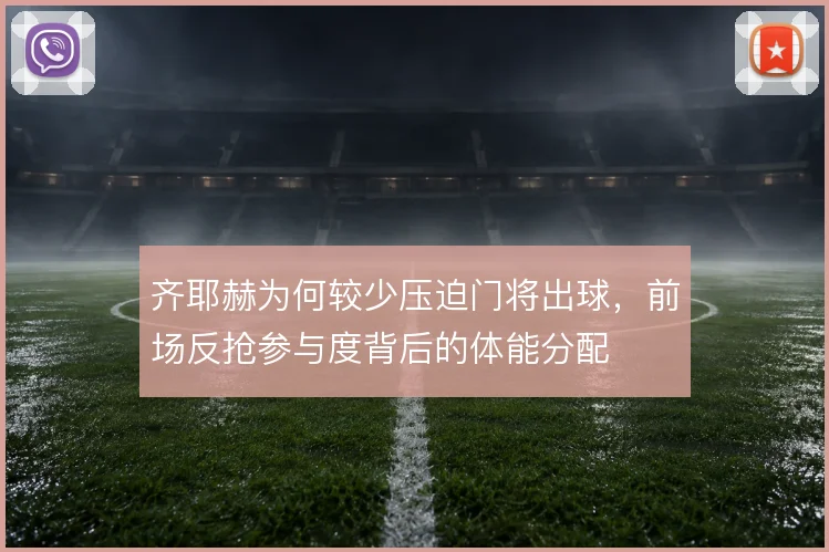 齐耶赫为何较少压迫门将出球，前场反抢参与度背后的体能分配