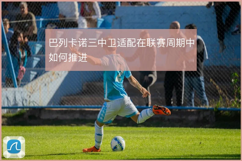 巴列卡诺三中卫适配在联赛周期中如何推进