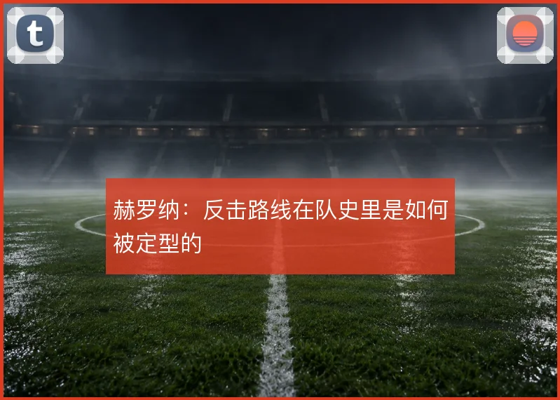 赫罗纳:反击路线在队史里是如何被定型的