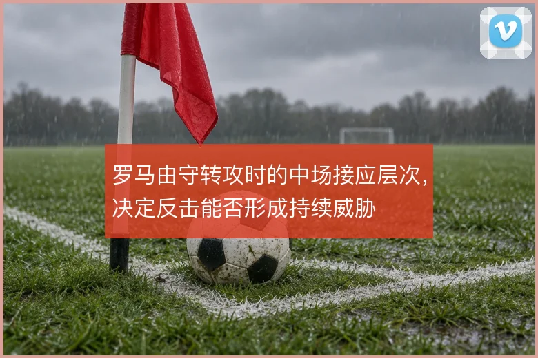 罗马由守转攻时的中场接应层次,决定反击能否形成持续威胁