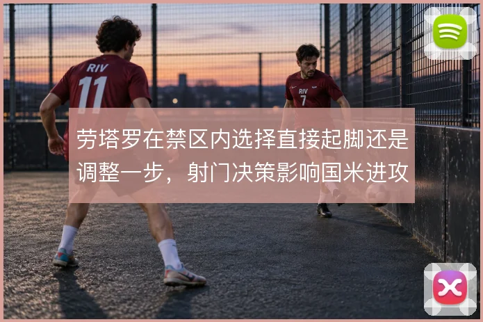 劳塔罗在禁区内选择直接起脚还是调整一步，射门决策影响国米进攻效率
