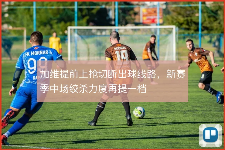 加维提前上抢切断出球线路,新赛季中场绞杀力度再提一档