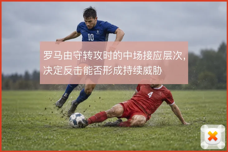 罗马由守转攻时的中场接应层次,决定反击能否形成持续威胁