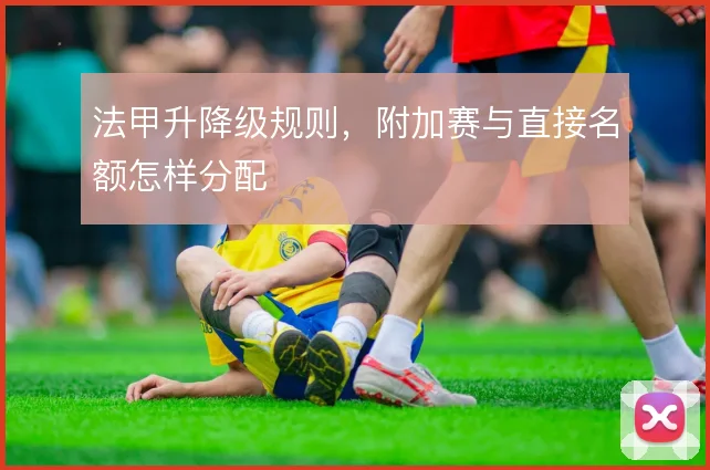 法甲升降级规则，附加赛与直接名额怎样分配