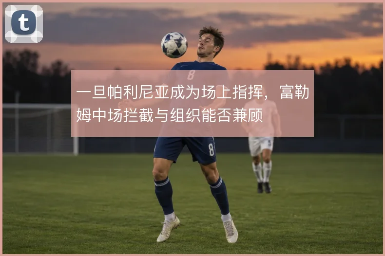 一旦帕利尼亚成为场上指挥,富勒姆中场拦截与组织能否兼顾