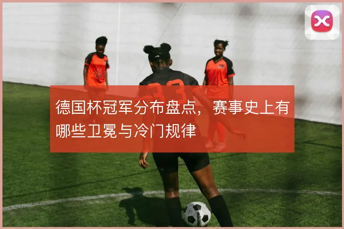 德国杯冠军分布盘点,赛事史上有哪些卫冕与冷门规律