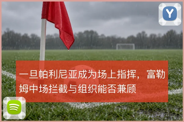 一旦帕利尼亚成为场上指挥,富勒姆中场拦截与组织能否兼顾