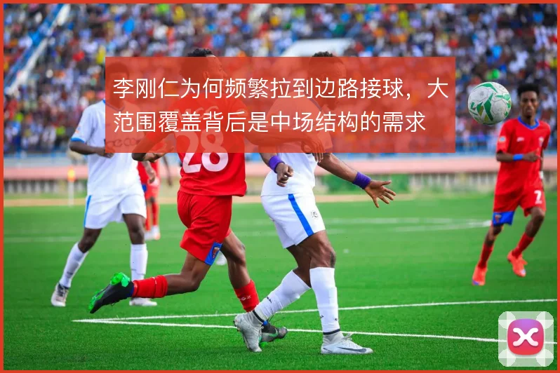 李刚仁为何频繁拉到边路接球，大范围覆盖背后是中场结构的需求