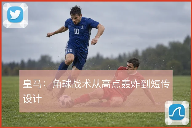 皇马:角球战术从高点轰炸到短传设计