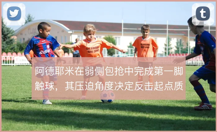 阿德耶米在弱侧包抢中完成第一脚触球,其压迫角度决定反击起点质量