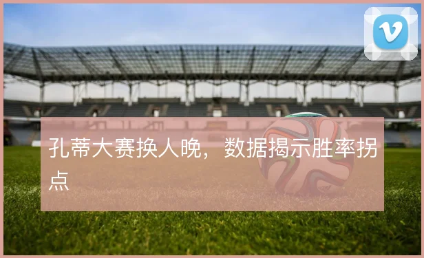 孔蒂大赛换人晚,数据揭示胜率拐点
