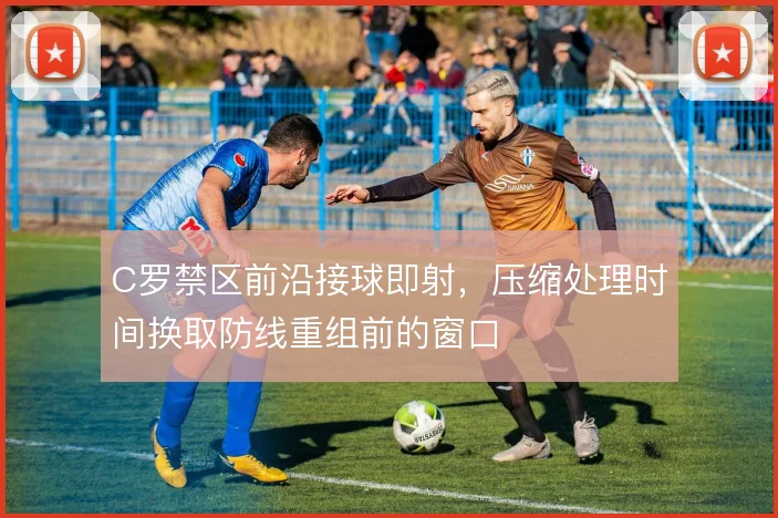 C罗禁区前沿接球即射,压缩处理时间换取防线重组前的窗口