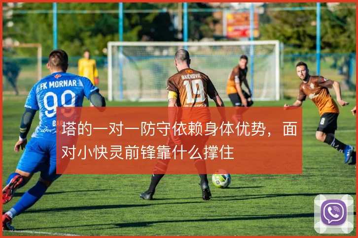 塔的一对一防守依赖身体优势,面对小快灵前锋靠什么撑住
