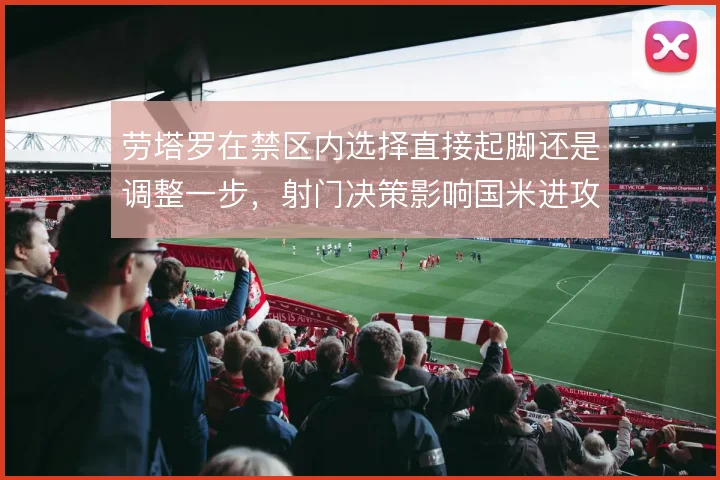 劳塔罗在禁区内选择直接起脚还是调整一步，射门决策影响国米进攻效率