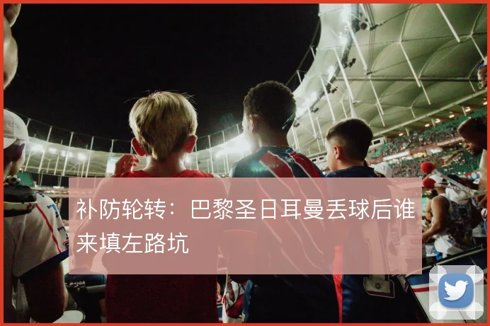 补防轮转：巴黎圣日耳曼丢球后谁来填左路坑
