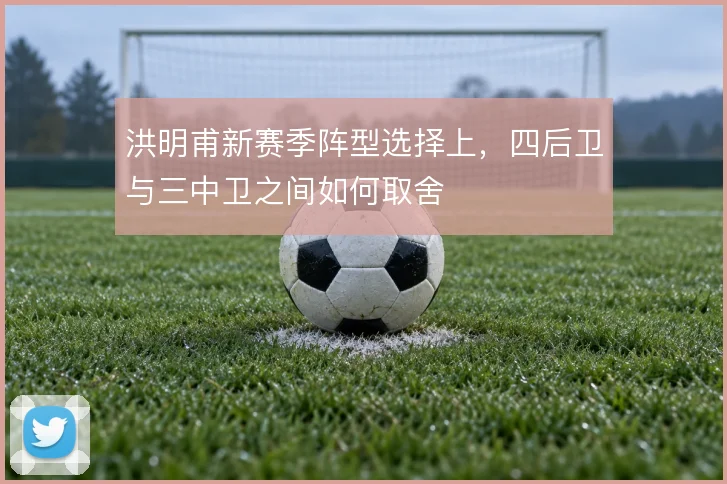 洪明甫新赛季阵型选择上，四后卫与三中卫之间如何取舍