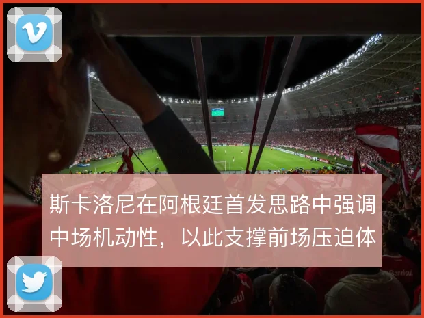 斯卡洛尼在阿根廷首发思路中强调中场机动性,以此支撑前场压迫体系