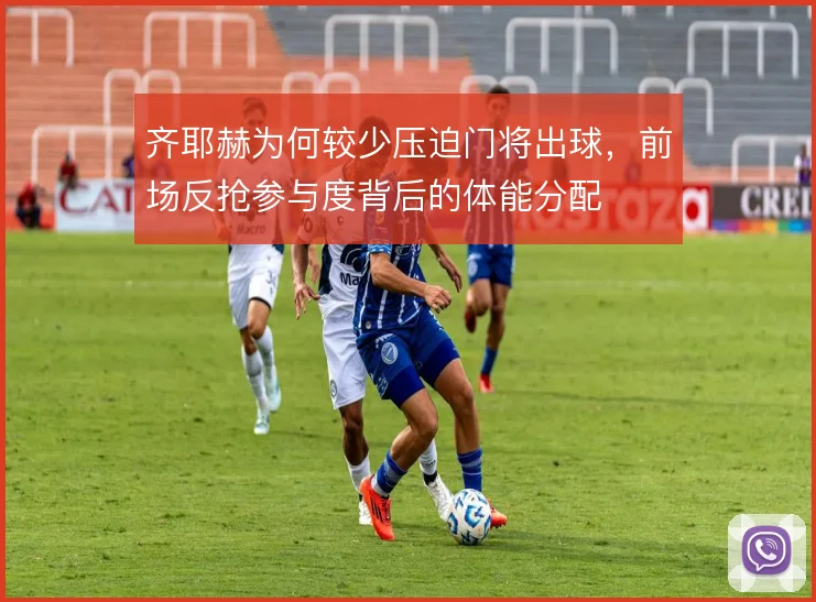 齐耶赫为何较少压迫门将出球，前场反抢参与度背后的体能分配