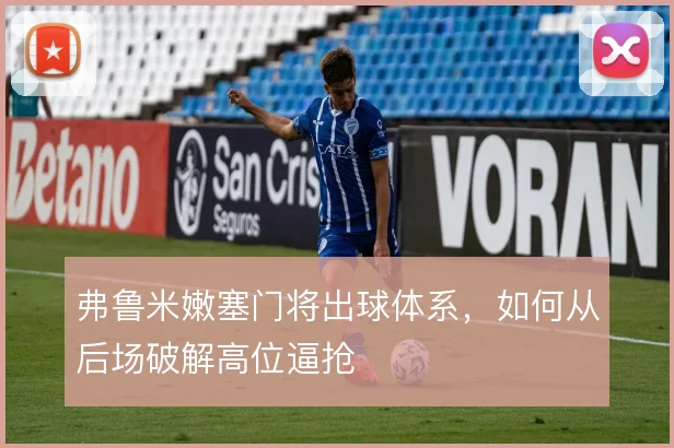 弗鲁米嫩塞门将出球体系,如何从后场破解高位逼抢