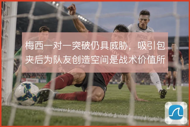 梅西一对一突破仍具威胁,吸引包夹后为队友创造空间是战术价值所在