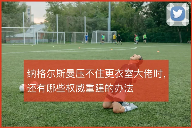 纳格尔斯曼压不住更衣室大佬时，还有哪些权威重建的办法