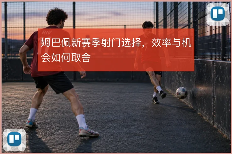 姆巴佩新赛季射门选择，效率与机会如何取舍