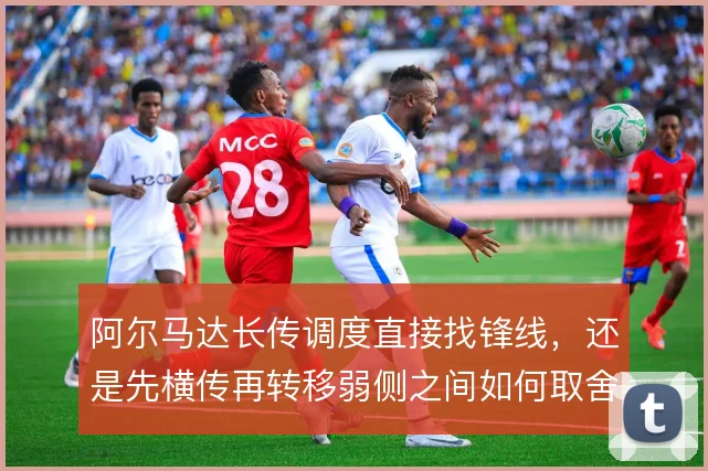 阿尔马达长传调度直接找锋线，还是先横传再转移弱侧之间如何取舍