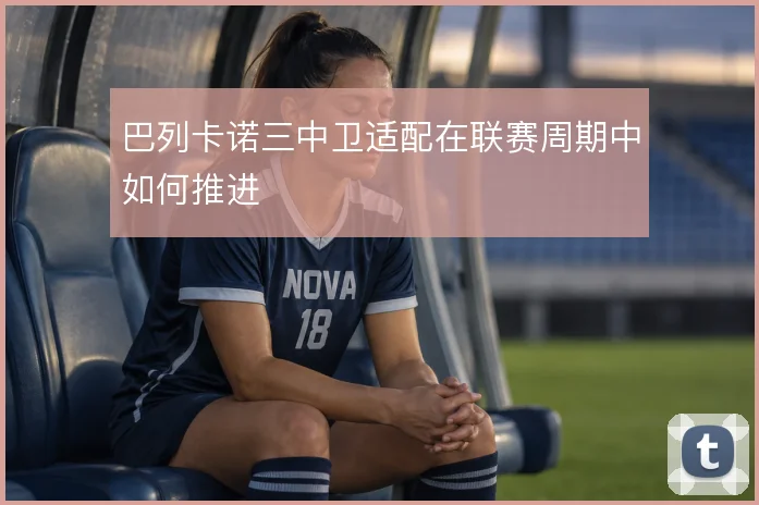 巴列卡诺三中卫适配在联赛周期中如何推进