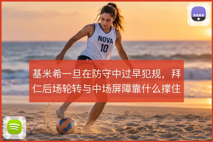 基米希一旦在防守中过早犯规,拜仁后场轮转与中场屏障靠什么撑住