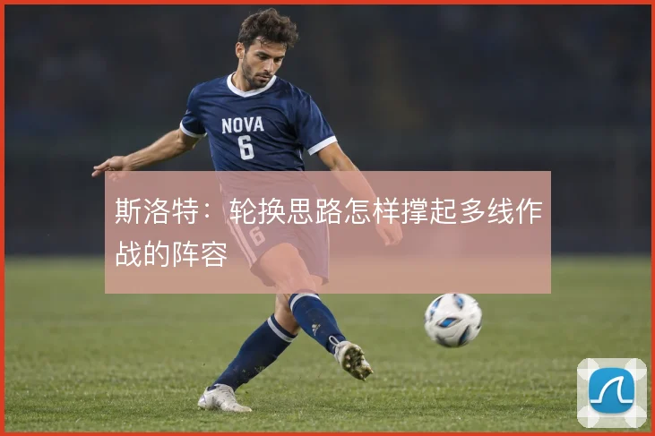 斯洛特:轮换思路怎样撑起多线作战的阵容
