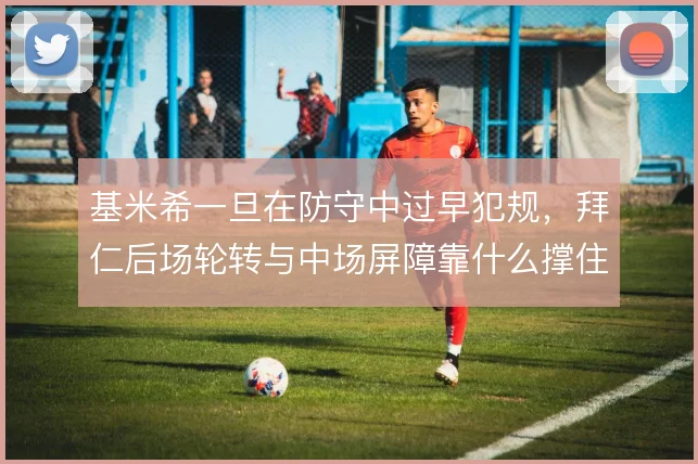 基米希一旦在防守中过早犯规,拜仁后场轮转与中场屏障靠什么撑住