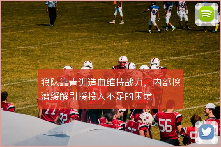 狼队靠青训造血维持战力,内部挖潜缓解引援投入不足的困境