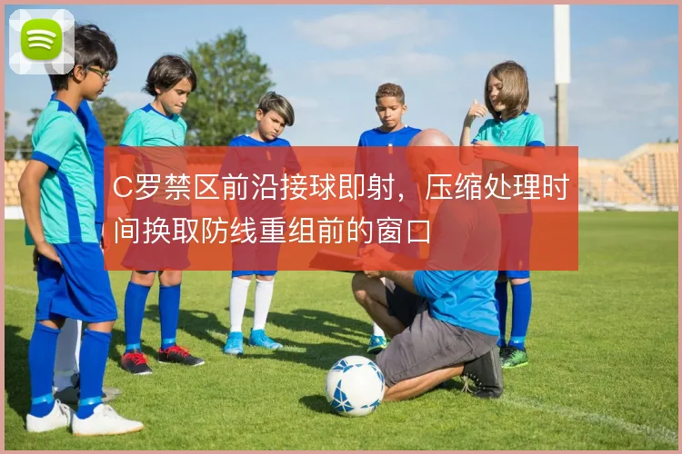 C罗禁区前沿接球即射,压缩处理时间换取防线重组前的窗口